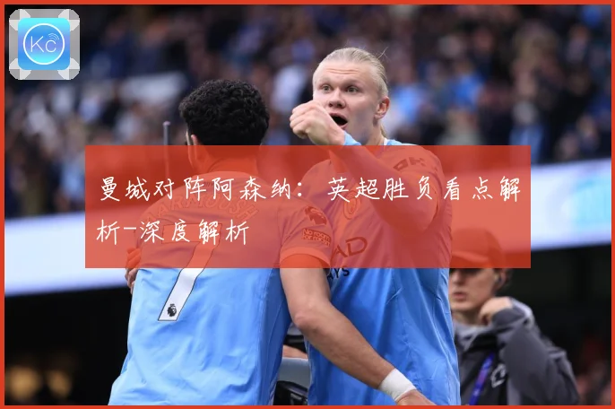 曼城对阵阿森纳：英超胜负看点解析-深度解析
