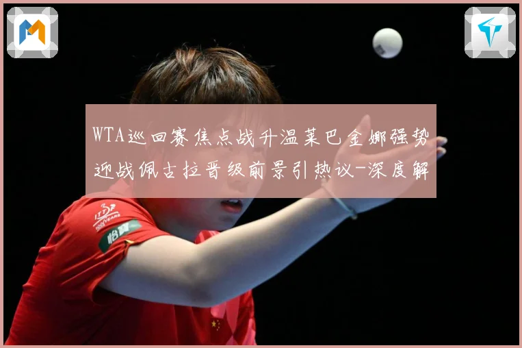 WTA巡回赛焦点战升温莱巴金娜强势迎战佩古拉晋级前景引热议-深度解析