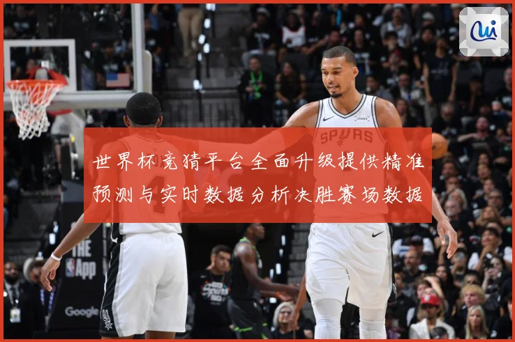 世界杯竞猜平台全面升级提供精准预测与实时数据分析决胜赛场数据研判-深度解析