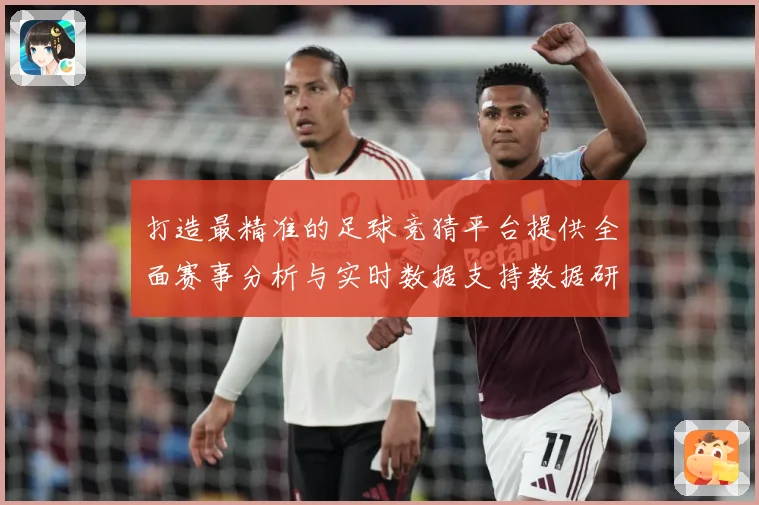 打造最精准的足球竞猜平台提供全面赛事分析与实时数据支持数据研判-深度解析
