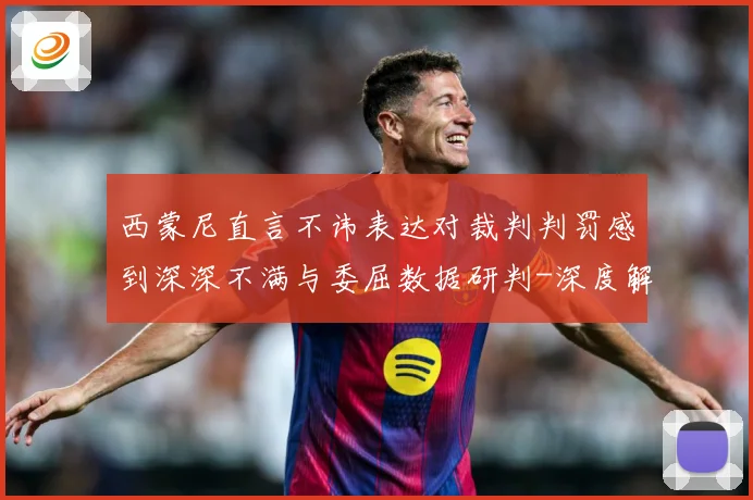 西蒙尼直言不讳表达对裁判判罚感到深深不满与委屈数据研判-深度解析