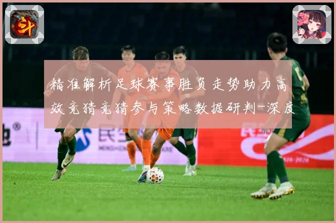 精准解析足球赛事胜负走势助力高效竞猜竞猜参与策略数据研判-深度解析