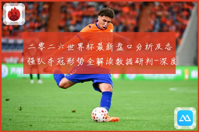 二零二六世界杯最新盘口分析及各强队夺冠形势全解读数据研判-深度解析