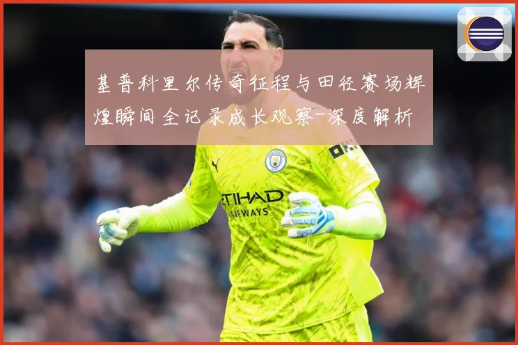 基普科里尔传奇征程与田径赛场辉煌瞬间全记录成长观察-深度解析