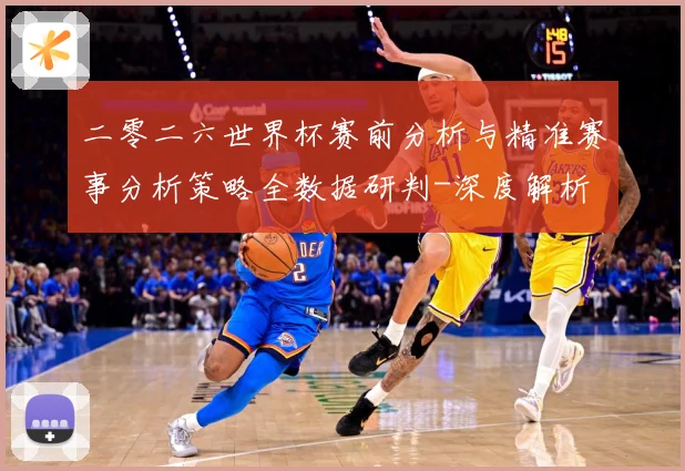 二零二六世界杯赛前分析与精准赛事分析策略全数据研判-深度解析