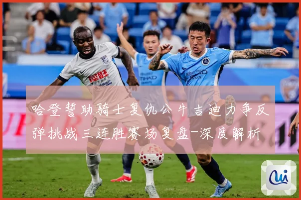 哈登誓助骑士复仇公牛吉迪力争反弹挑战三连胜赛场复盘-深度解析