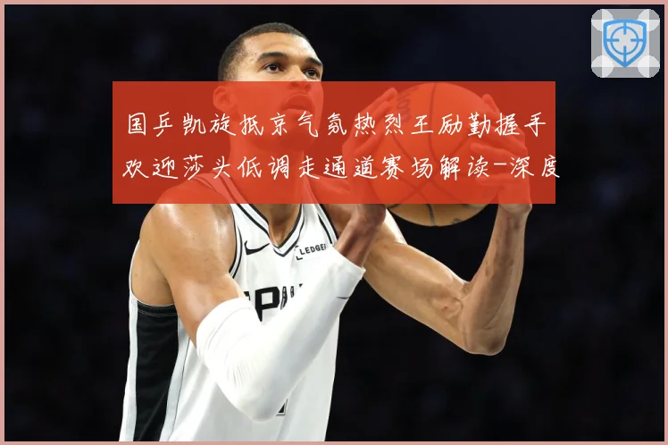 国乒凯旋抵京气氛热烈王励勤握手欢迎莎头低调走通道赛场解读-深度解析