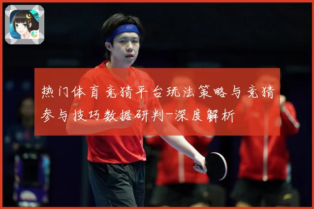 热门体育竞猜平台玩法策略与竞猜参与技巧数据研判-深度解析