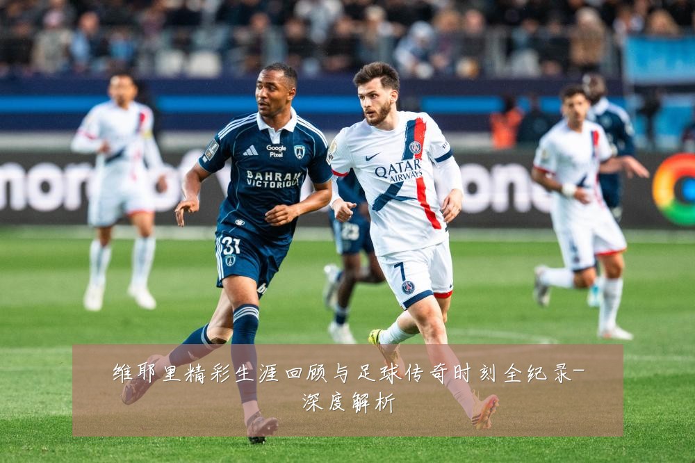 维耶里精彩生涯回顾与足球传奇时刻全纪录-深度解析