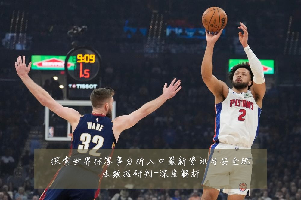 探索世界杯赛事分析入口最新资讯与安全玩法数据研判-深度解析