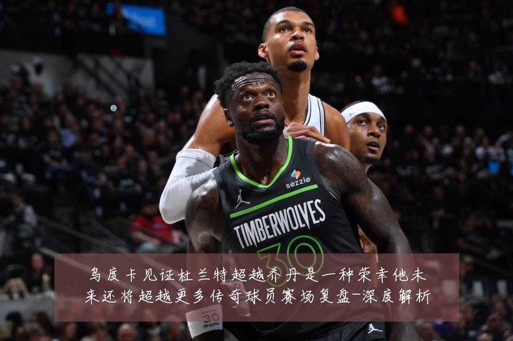 乌度卡见证杜兰特超越乔丹是一种荣幸他未来还将超越更多传奇球员赛场复盘-深度解析