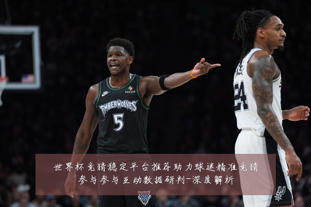 世界杯竞猜稳定平台推荐助力球迷精准竞猜参与参与互动数据研判-深度解析