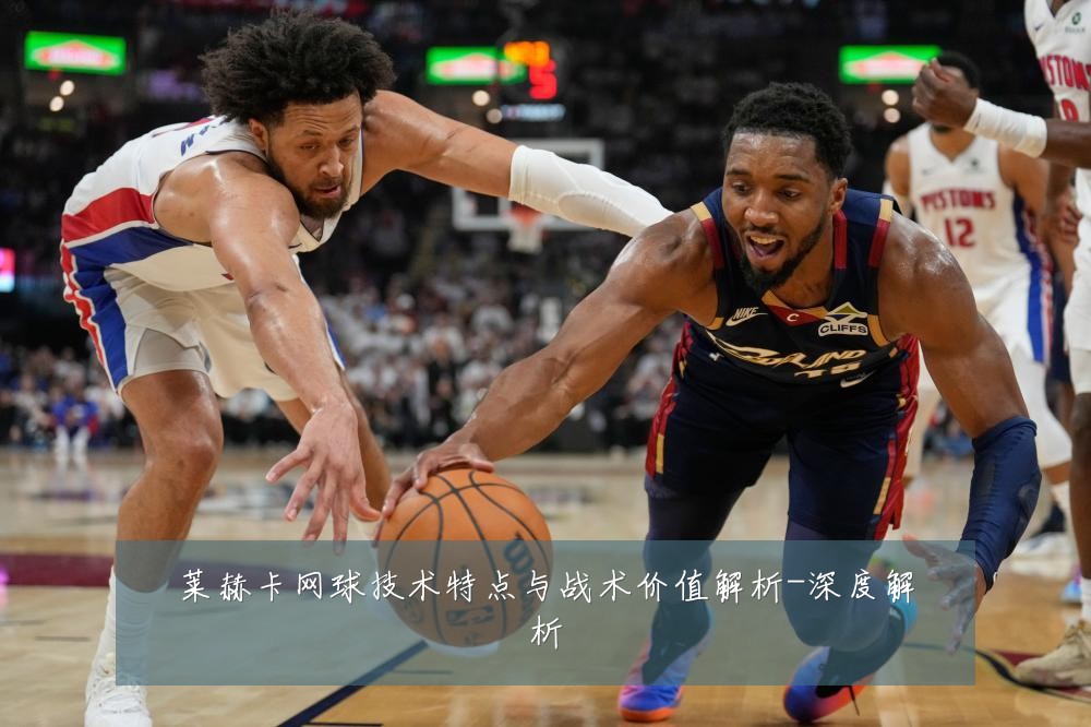 莱赫卡网球技术特点与战术价值解析-深度解析