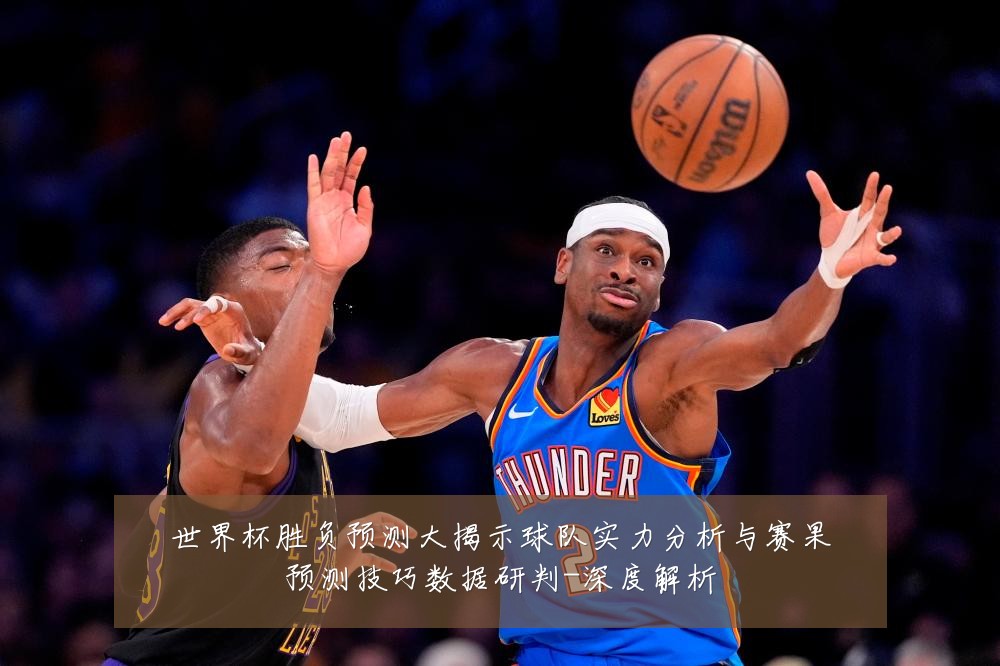 世界杯胜负预测大揭示球队实力分析与赛果预测技巧数据研判-深度解析