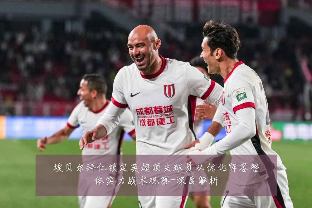 埃贝尔拜仁锁定英超顶尖球员以优化阵容整体实力战术观察-深度解析