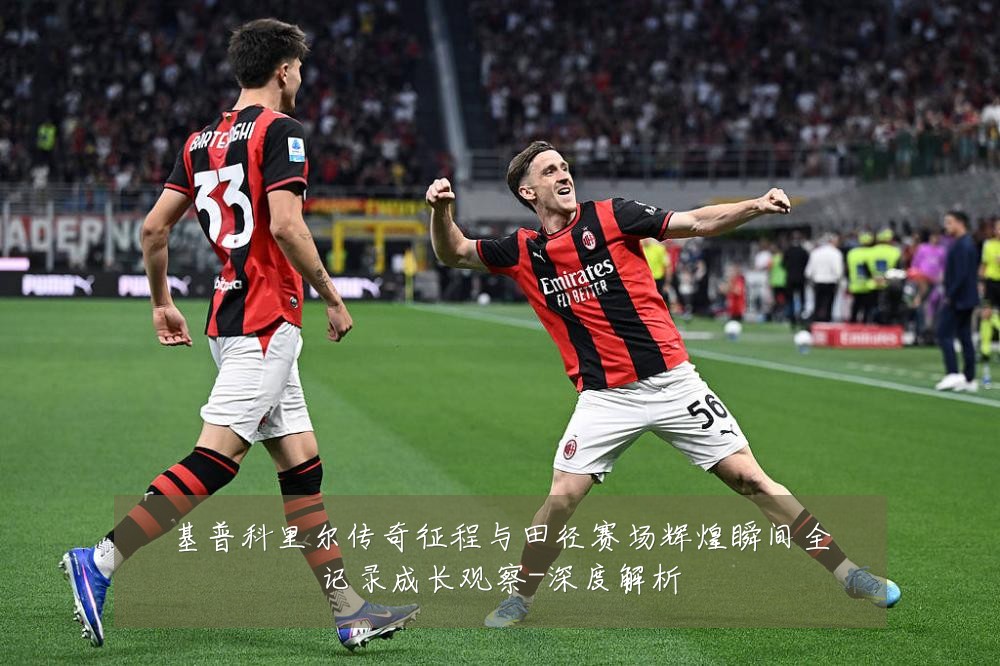 基普科里尔传奇征程与田径赛场辉煌瞬间全记录成长观察-深度解析